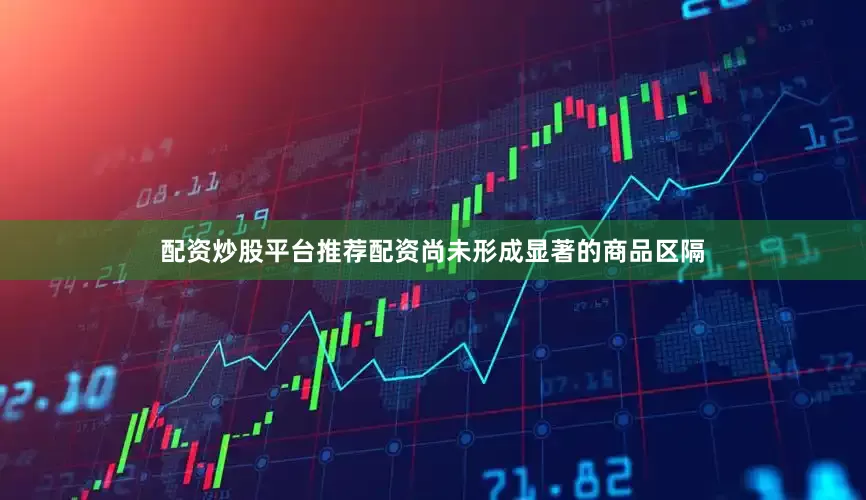 配资炒股平台推荐配资尚未形成显著的商品区隔