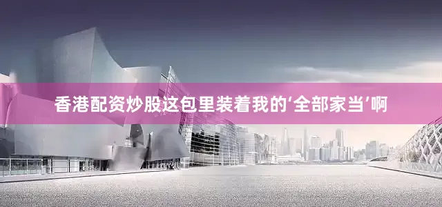 香港配资炒股这包里装着我的‘全部家当’啊