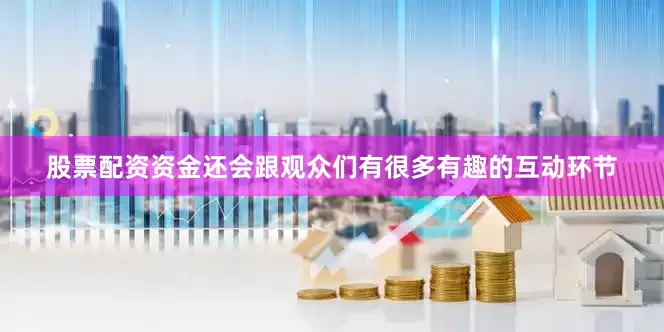 股票配资资金还会跟观众们有很多有趣的互动环节