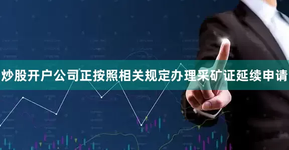 炒股开户公司正按照相关规定办理采矿证延续申请
