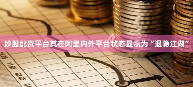 炒股配资平台其在阿里内外平台状态显示为“退隐江湖”