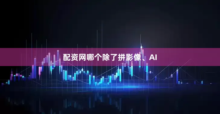配资网哪个　　除了拼影像、AI