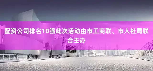 配资公司排名10强此次活动由市工商联、市人社局联合主办