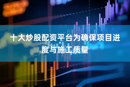 十大炒股配资平台　　为确保项目进度与施工质量