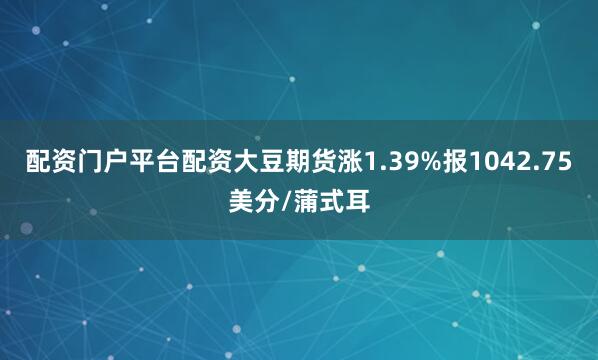配资门户平台配资大豆期货涨1.39%报1042.75美分/蒲式耳