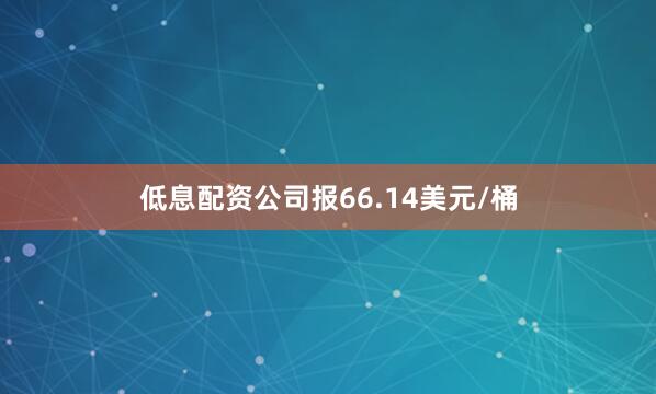 低息配资公司报66.14美元/桶