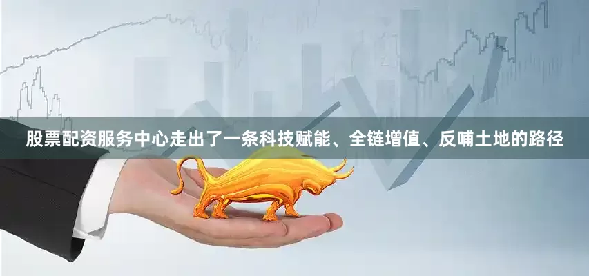 股票配资服务中心走出了一条科技赋能、全链增值、反哺土地的路径