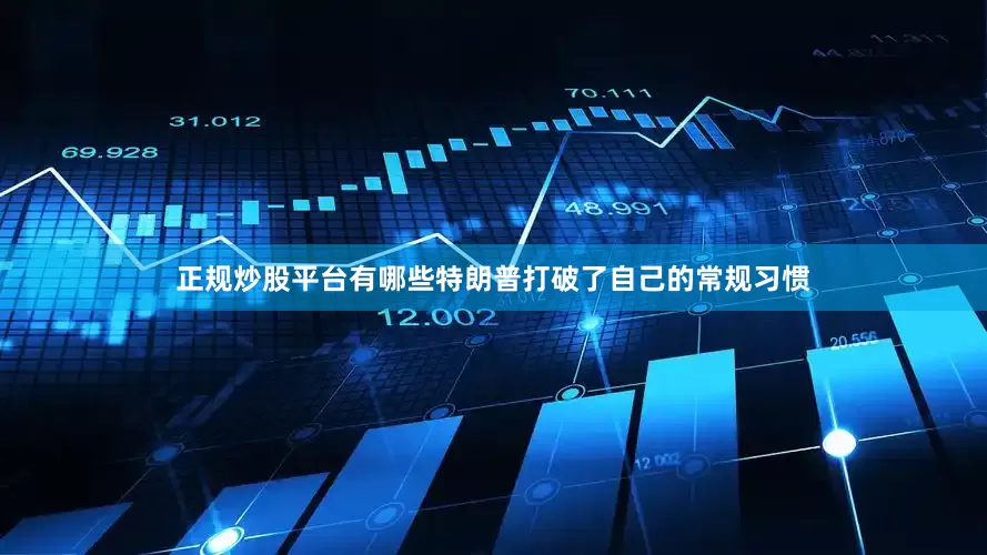 正规炒股平台有哪些特朗普打破了自己的常规习惯