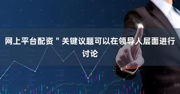 网上平台配资＂关键议题可以在领导人层面进行讨论