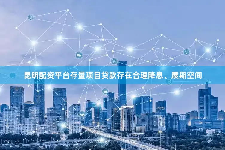 昆明配资平台存量项目贷款存在合理降息、展期空间