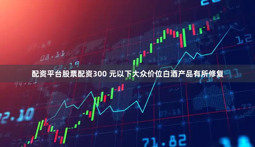 配资平台股票配资300 元以下大众价位白酒产品有所修复