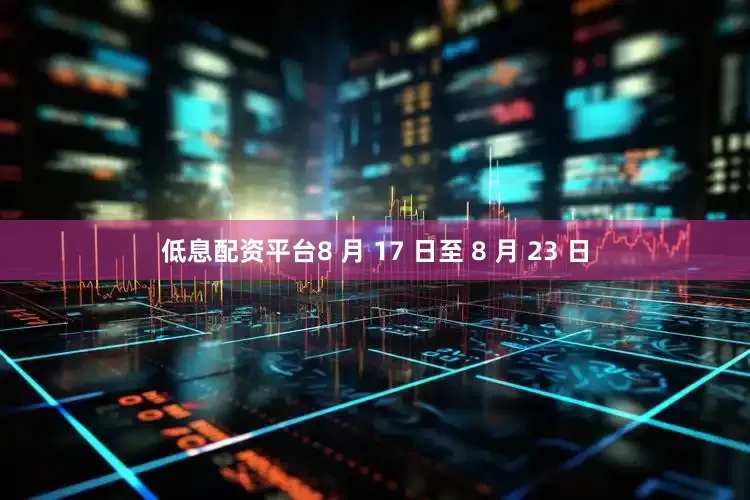 低息配资平台8 月 17 日至 8 月 23 日