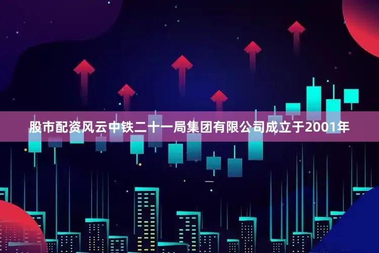 股市配资风云中铁二十一局集团有限公司成立于2001年