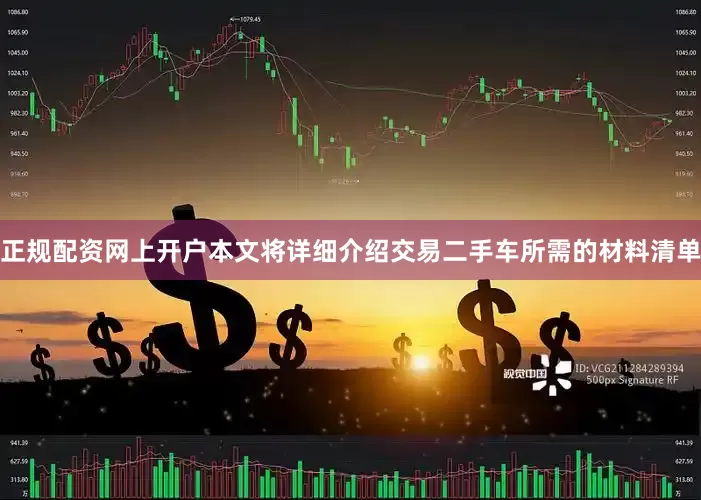 正规配资网上开户本文将详细介绍交易二手车所需的材料清单