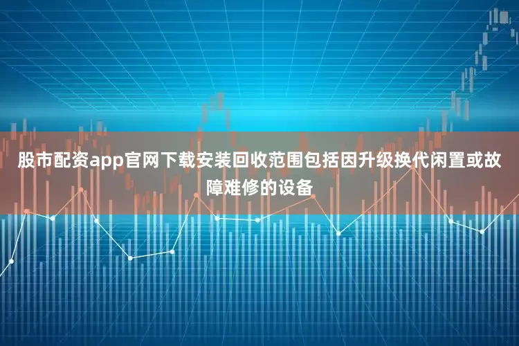 股市配资app官网下载安装回收范围包括因升级换代闲置或故障难修的设备