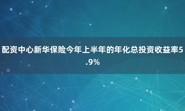 配资中心新华保险今年上半年的年化总投资收益率5.9%