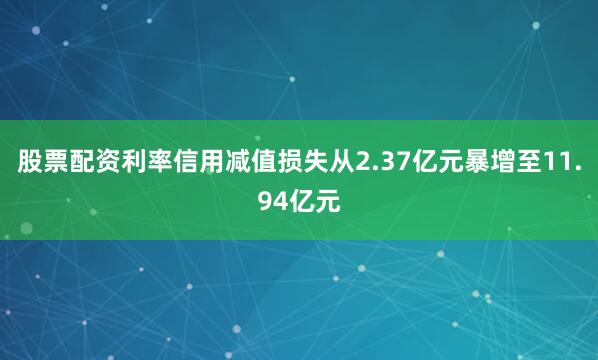 股票配资利率信用减值损失从2.37亿元暴增至11.94亿元