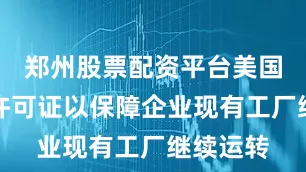 郑州股票配资平台美国将批准许可证以保障企业现有工厂继续运转