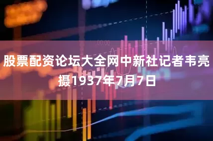 股票配资论坛大全网中新社记者韦亮摄1937年7月7日