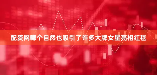 配资网哪个自然也吸引了许多大牌女星亮相红毯
