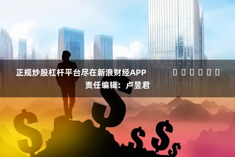正规炒股杠杆平台尽在新浪财经APP            						责任编辑：卢昱君