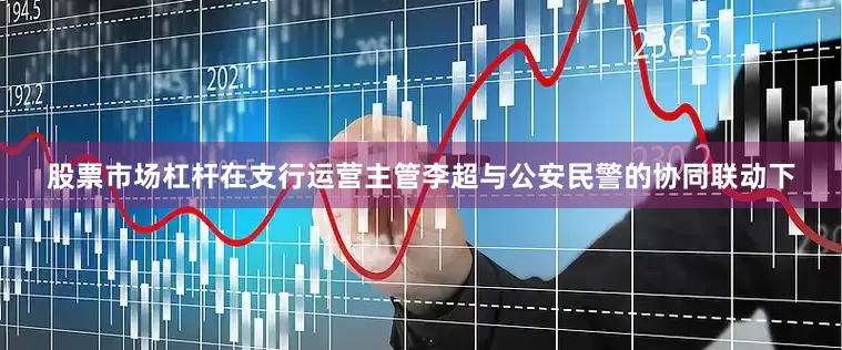 股票市场杠杆在支行运营主管李超与公安民警的协同联动下