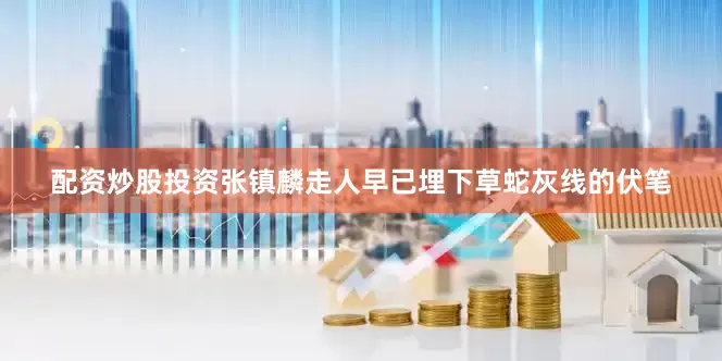 配资炒股投资张镇麟走人早已埋下草蛇灰线的伏笔