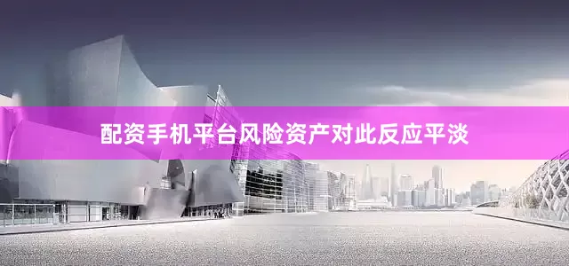 配资手机平台风险资产对此反应平淡