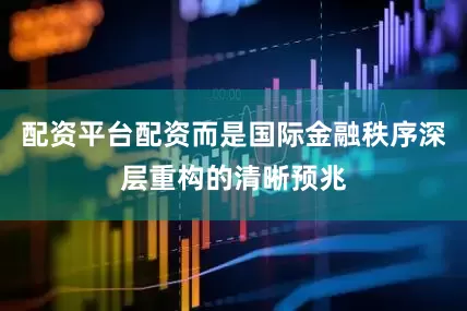 配资平台配资而是国际金融秩序深层重构的清晰预兆