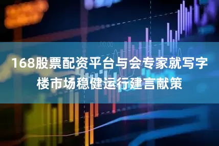 168股票配资平台与会专家就写字楼市场稳健运行建言献策