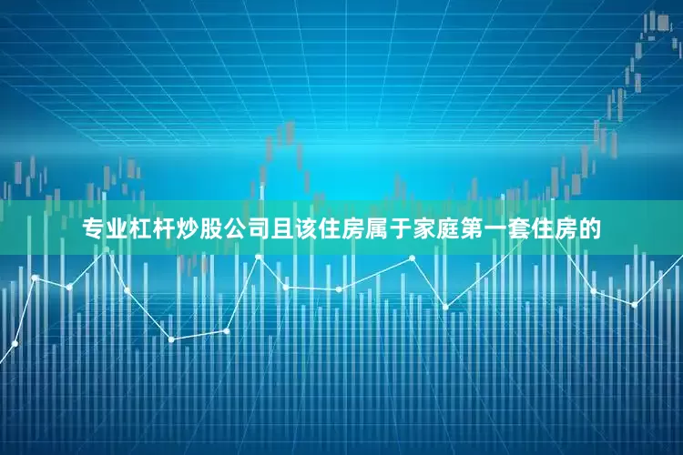 专业杠杆炒股公司且该住房属于家庭第一套住房的